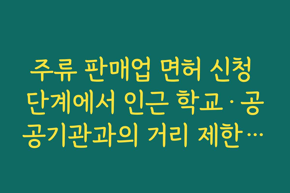 주류 판매업 면허 신청 단계에서 인근 학교·공공기관과의 거리 제한 규정 확인하기