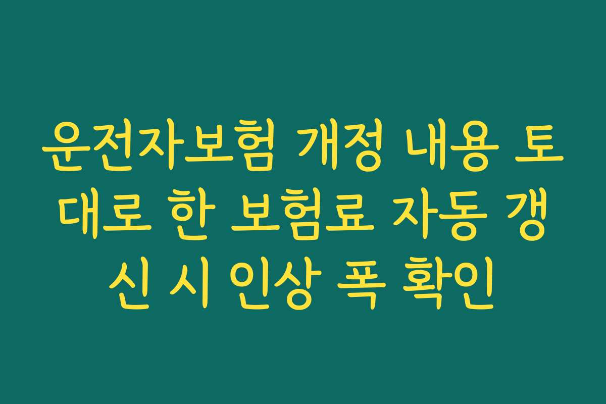 운전자보험 개정 내용 토대로 한 보험료 자동 갱신 시 인상 폭 확인