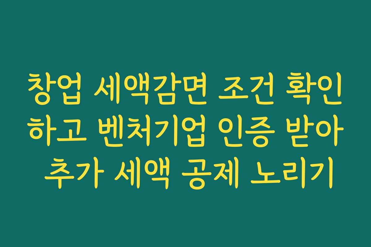 창업 세액감면 조건 확인하고 벤처기업 인증 받아 추가 세액 공제 노리기