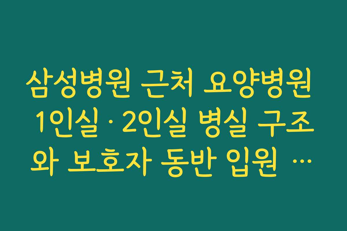 삼성병원 근처 요양병원 1인실·2인실 병실 구조와 보호자 동반 입원 가능 여부 확인