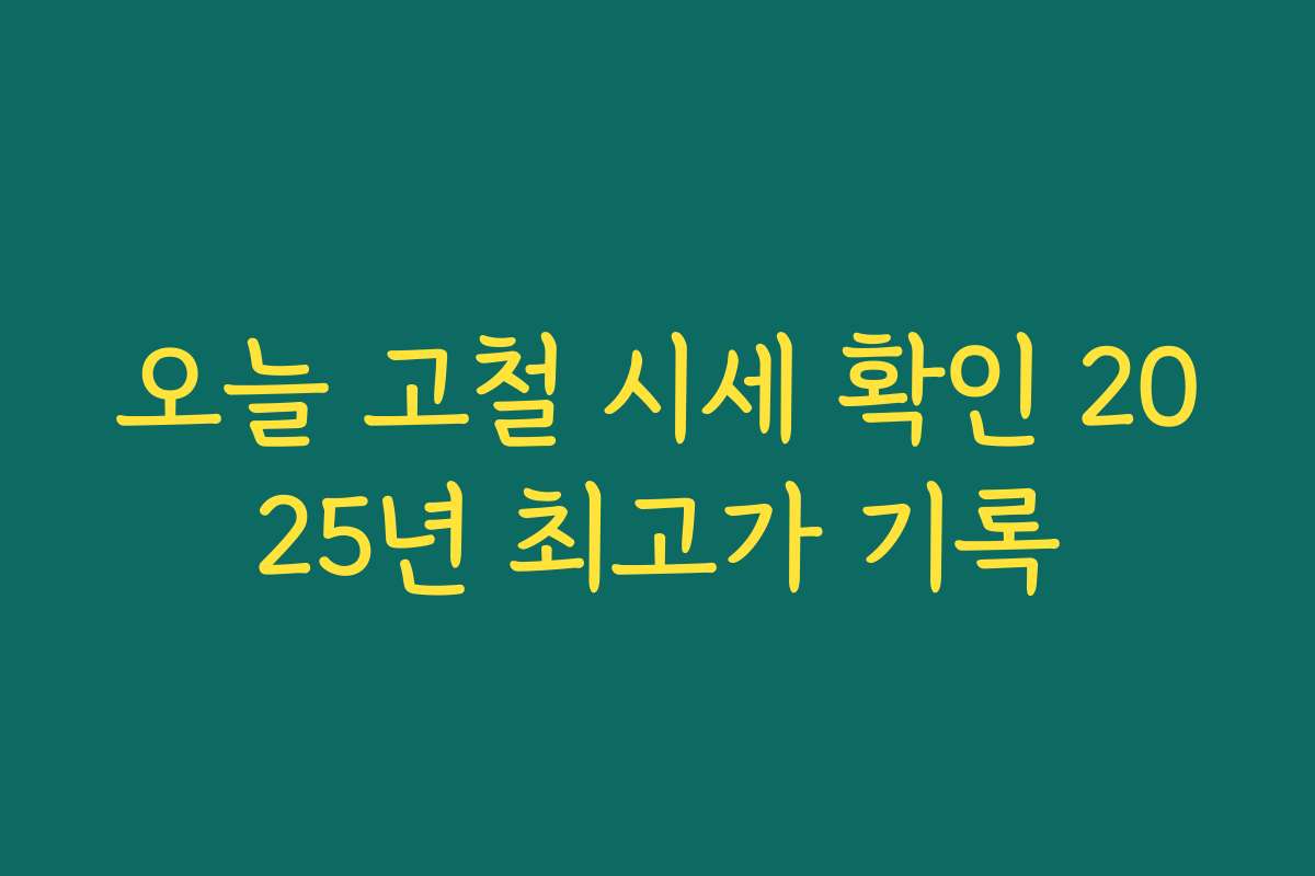 오늘 고철 시세 확인 2025년 최고가 기록