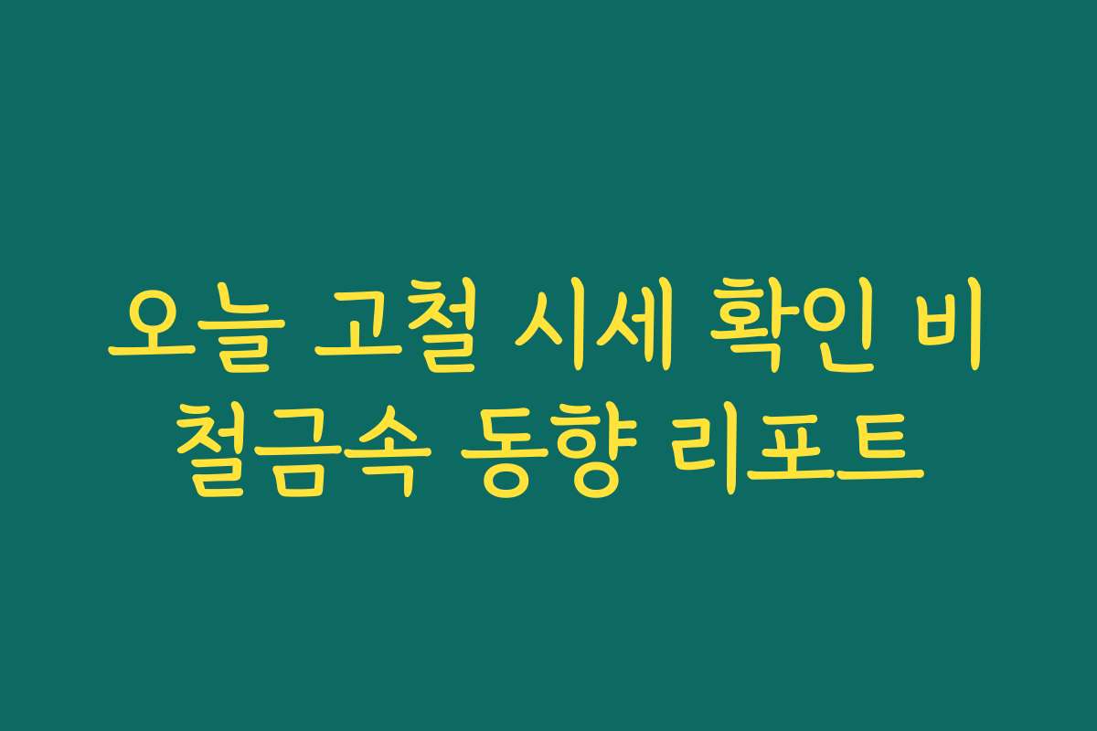 오늘 고철 시세 확인 비철금속 동향 리포트