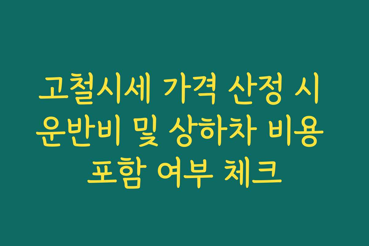 고철시세 가격 산정 시 운반비 및 상하차 비용 포함 여부 체크