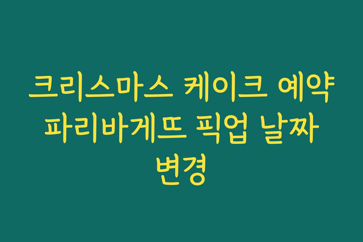 크리스마스 케이크 예약 파리바게뜨 픽업 날짜 변경