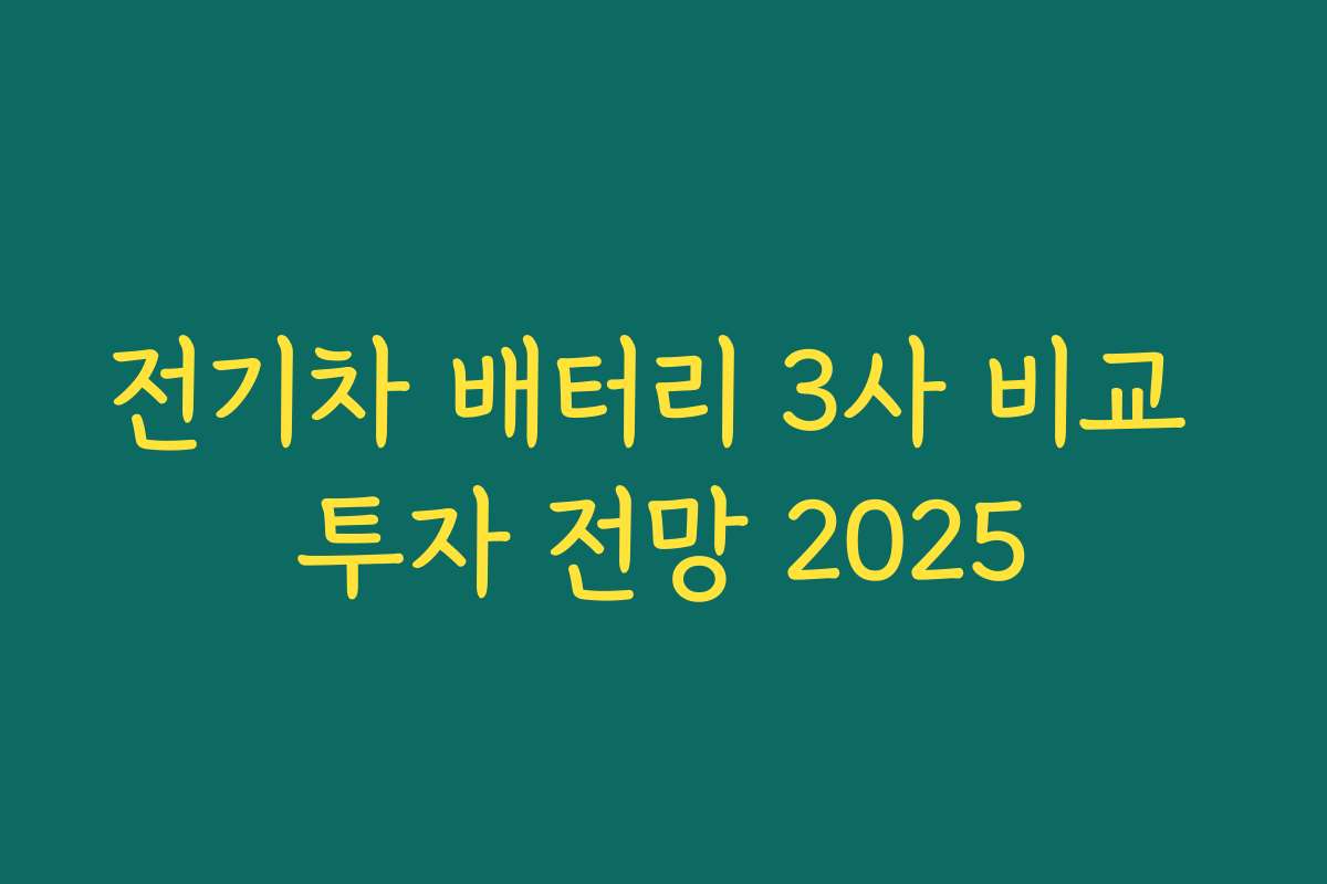 전기차 배터리 3사 비교 투자 전망 2025