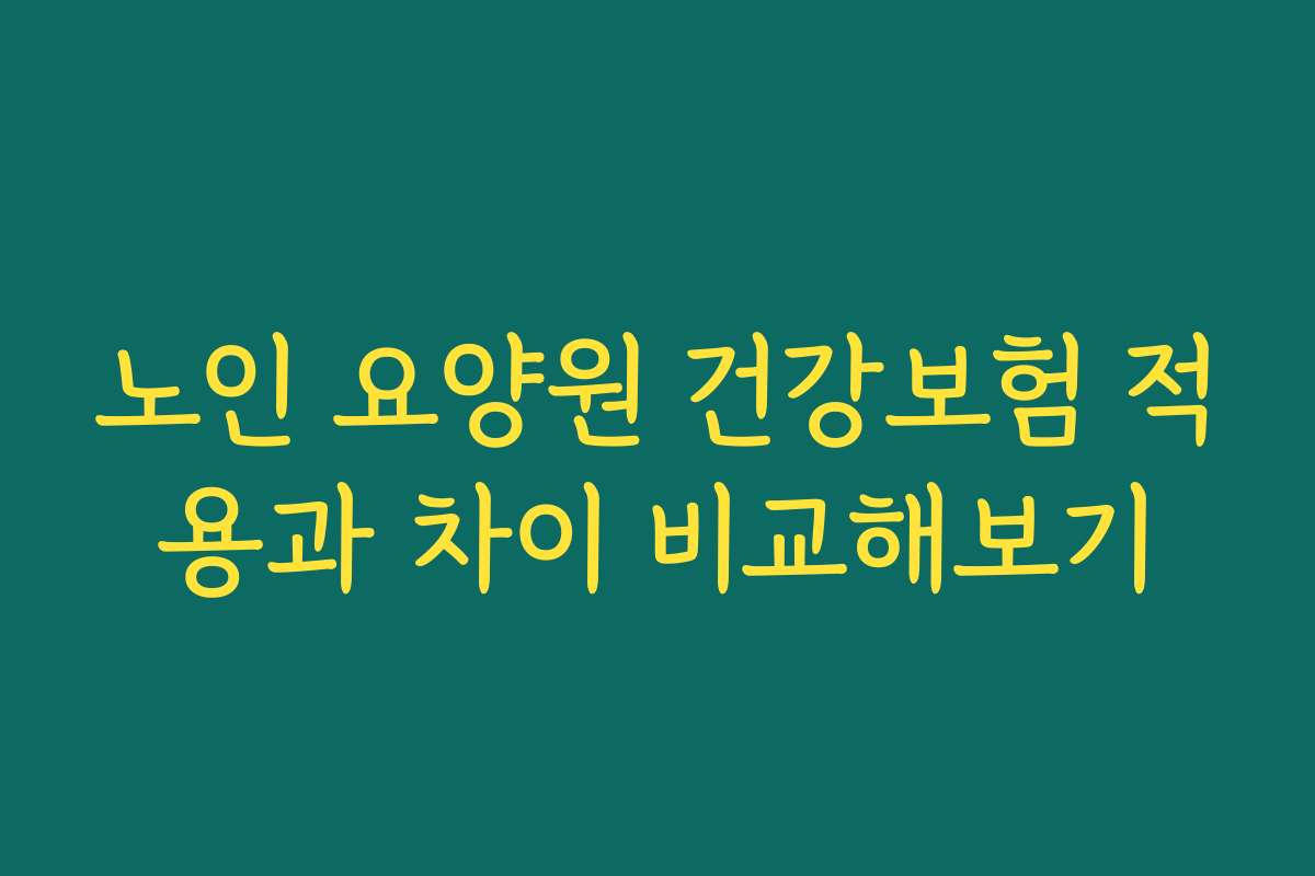 노인 요양원 건강보험 적용과 차이 비교해보기