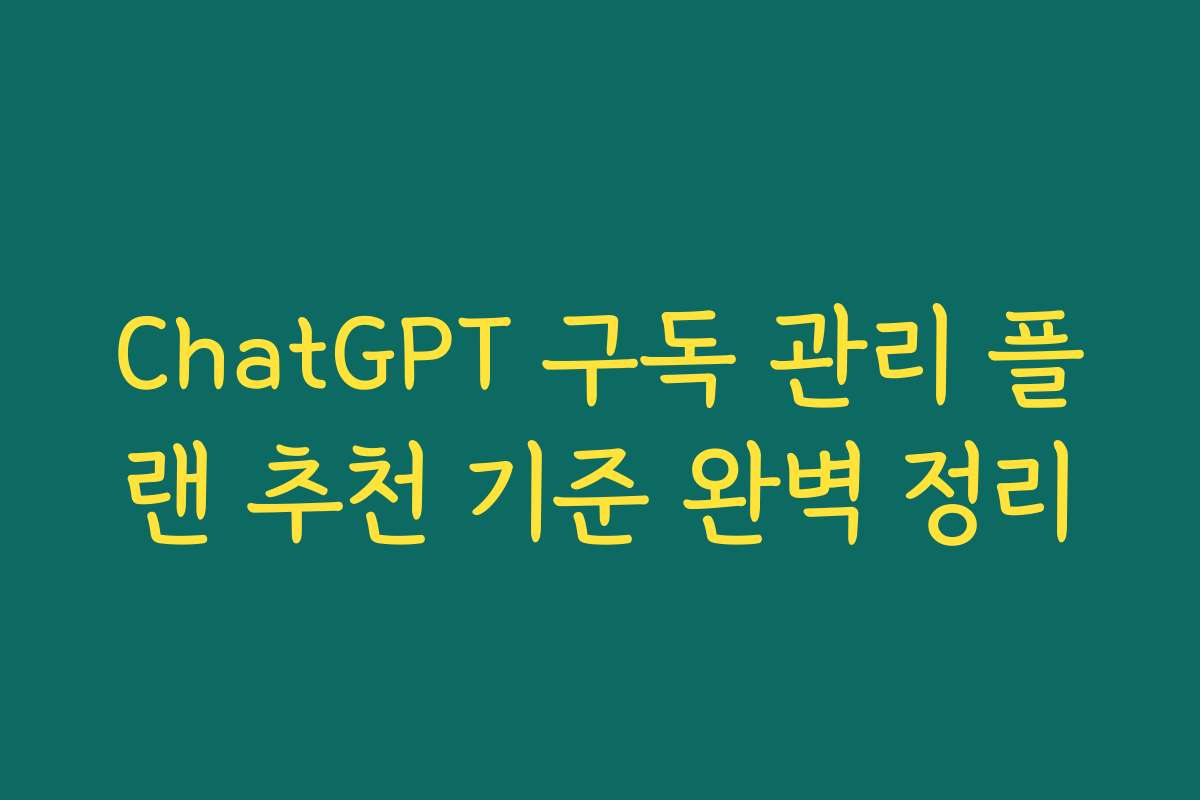 ChatGPT 구독 관리 플랜 추천 기준 완벽 정리