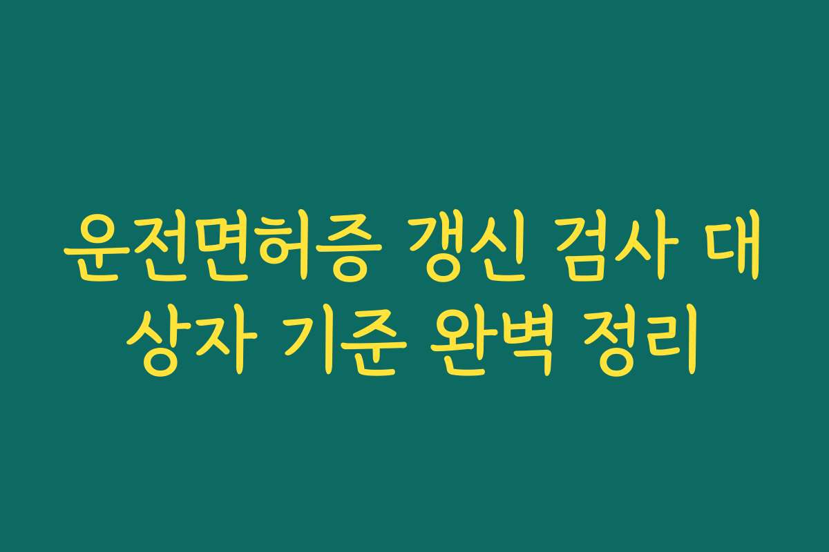 운전면허증 갱신 검사 대상자 기준 완벽 정리