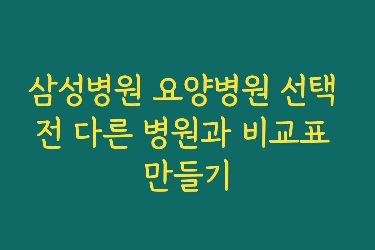 삼성병원 요양병원 선택 전 다른 병원과 비교표 만들기