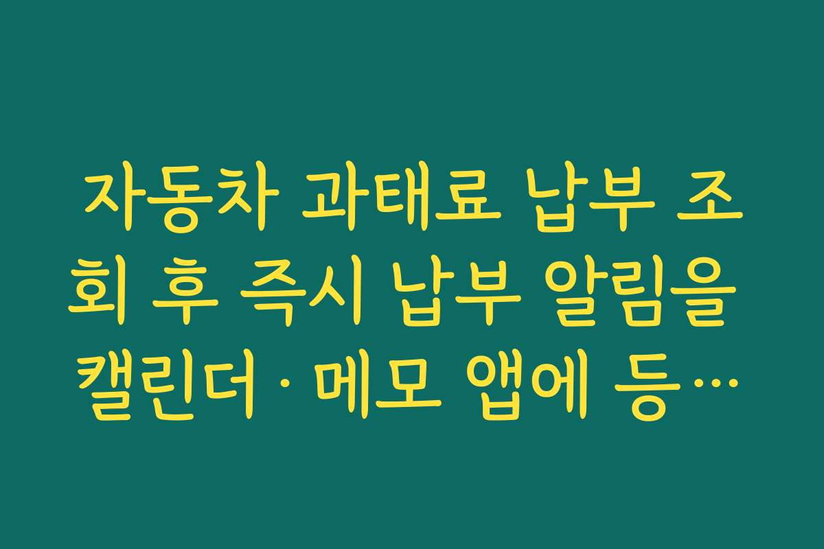 자동차 과태료 납부 조회 후 즉시 납부 알림을 캘린더·메모 앱에 등록하는 루틴 만들기