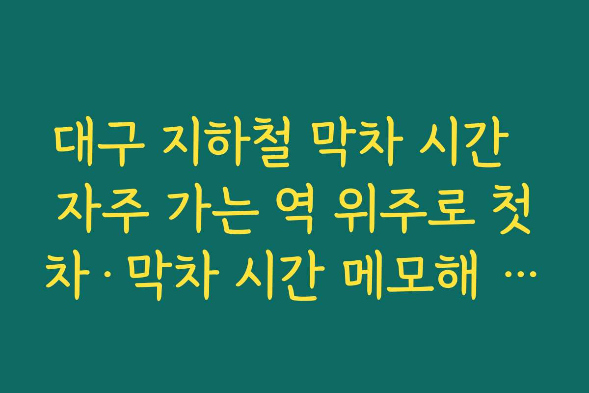 대구 지하철 막차 시간  자주 가는 역 위주로 첫차·막차 시간 메모해 두면 일정 조정에 편리한 이유