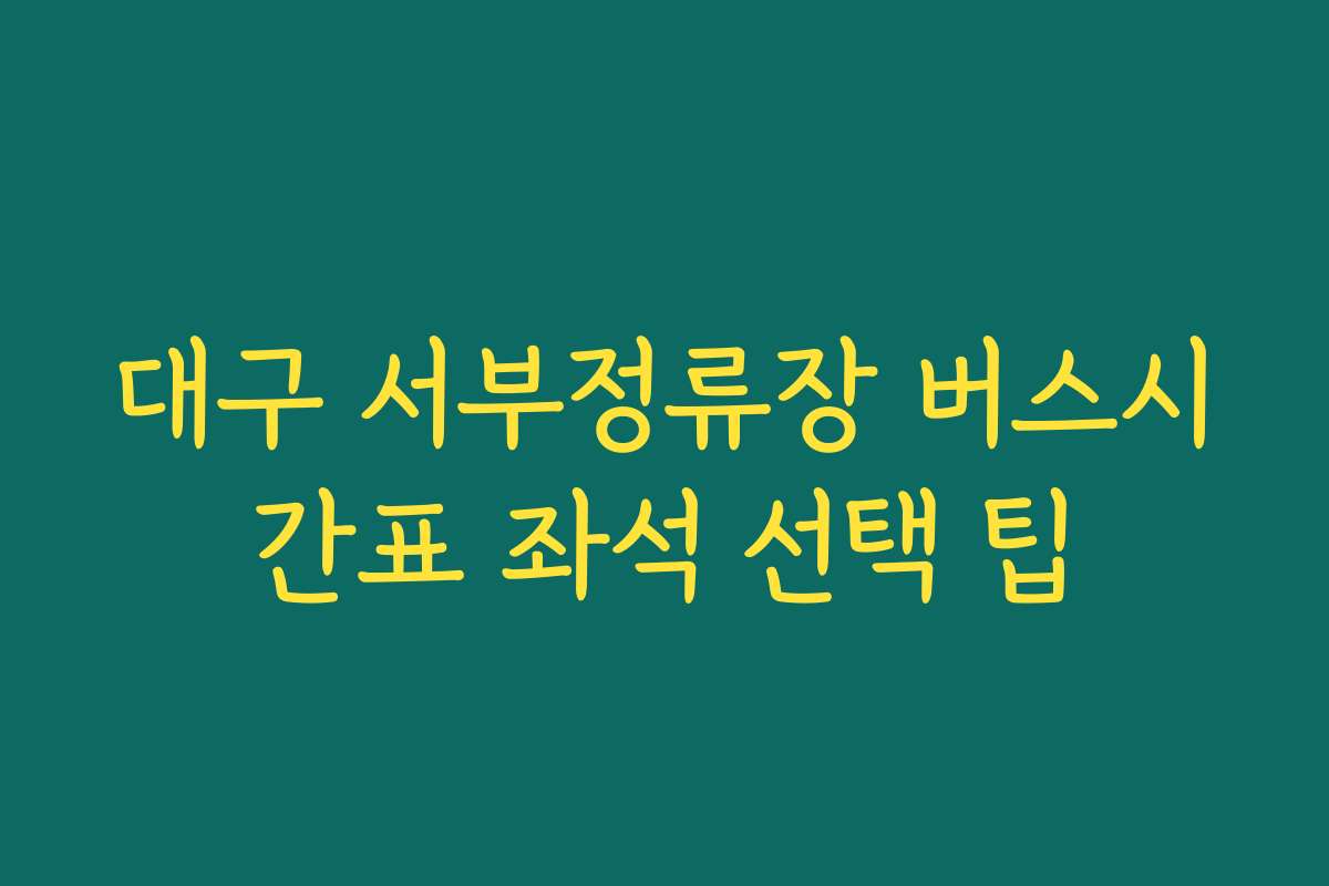 대구 서부정류장 버스시간표 좌석 선택 팁