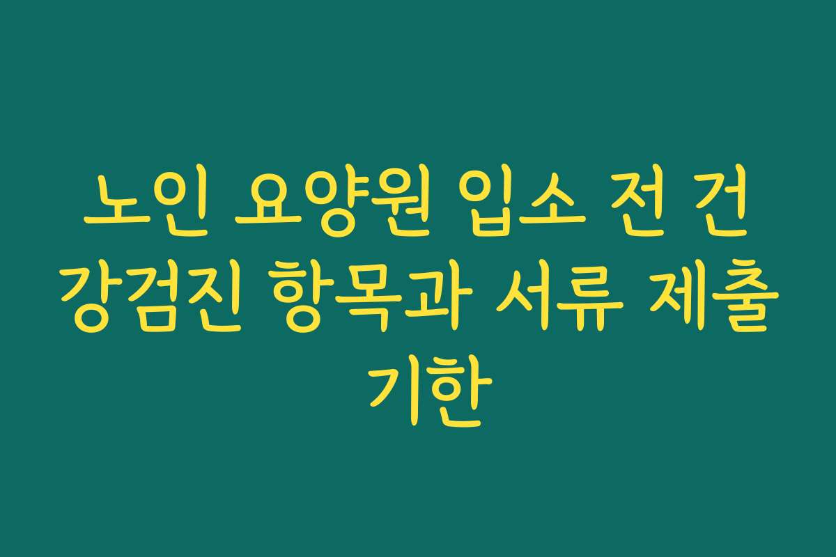 노인 요양원 입소 전 건강검진 항목과 서류 제출 기한