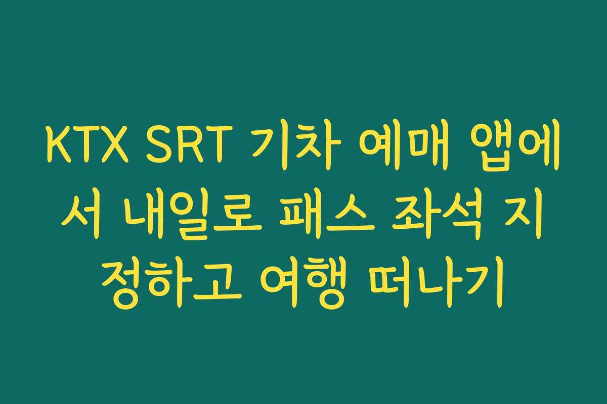 KTX SRT 기차 예매 앱에서 내일로 패스 좌석 지정하고 여행 떠나기