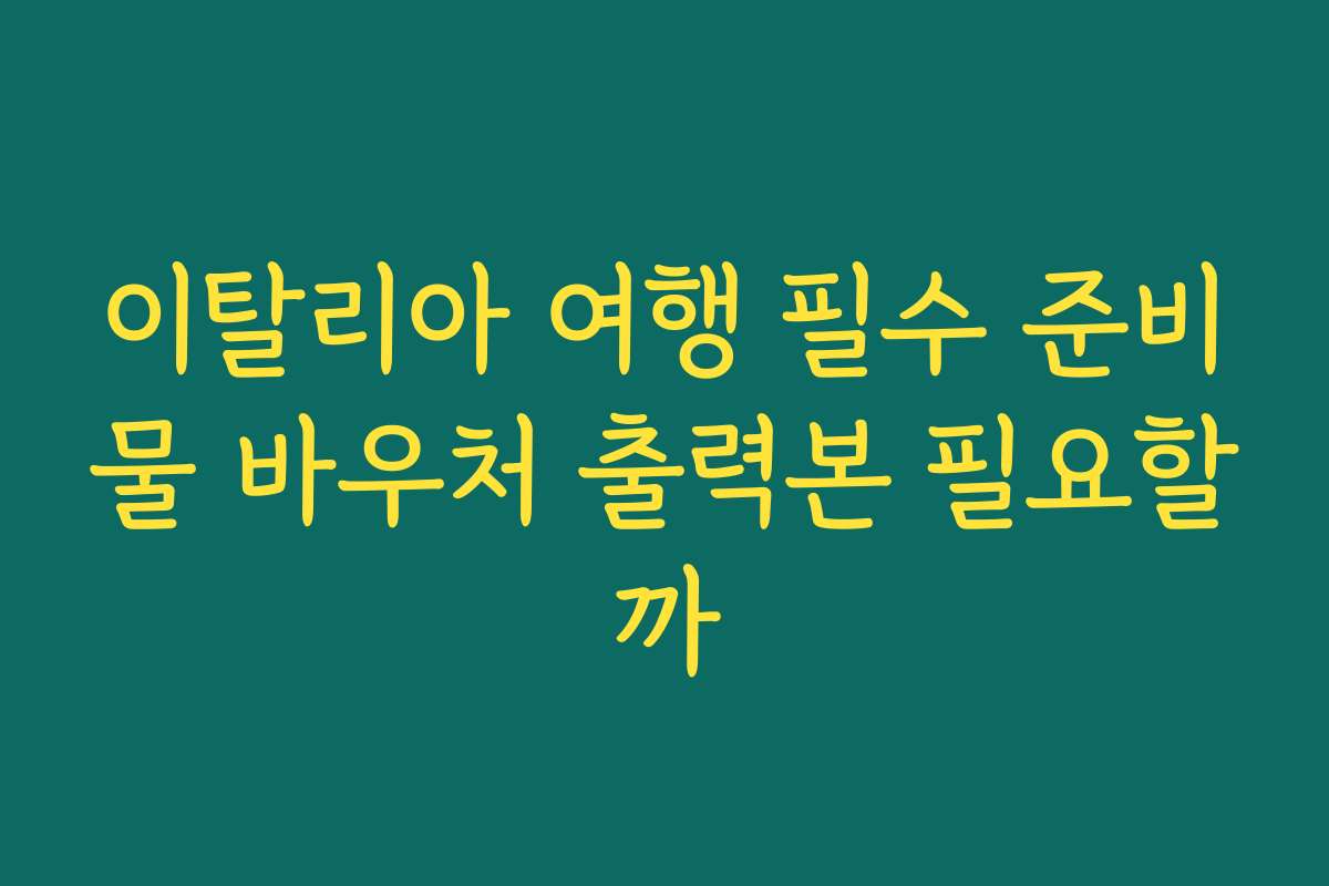 이탈리아 여행 필수 준비물 바우처 출력본 필요할까