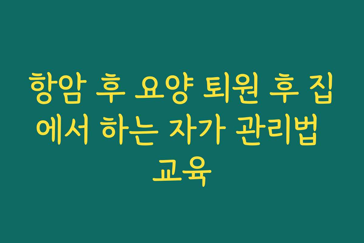 항암 후 요양 퇴원 후 집에서 하는 자가 관리법 교육