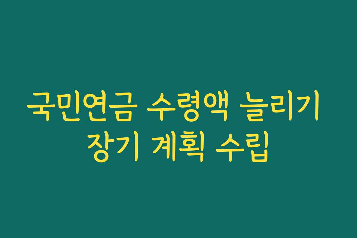 국민연금 수령액 늘리기 장기 계획 수립