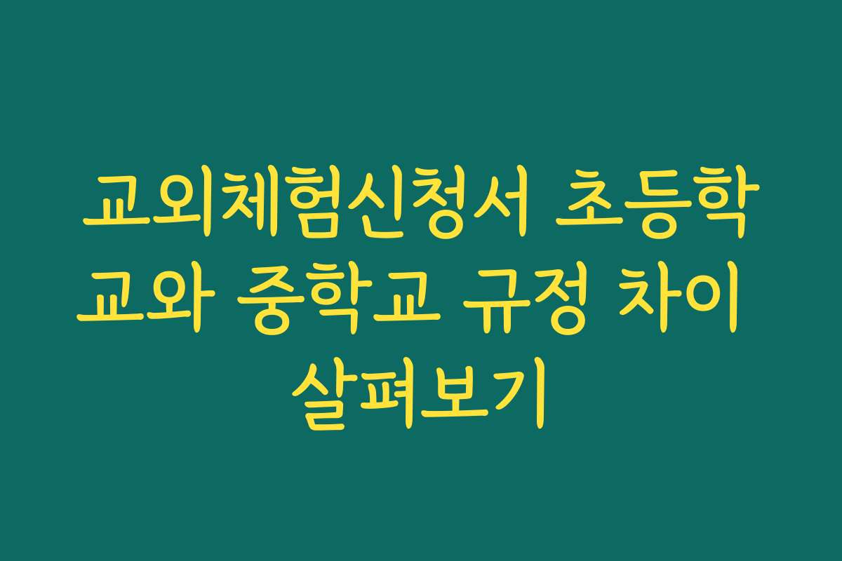 교외체험신청서 초등학교와 중학교 규정 차이 살펴보기