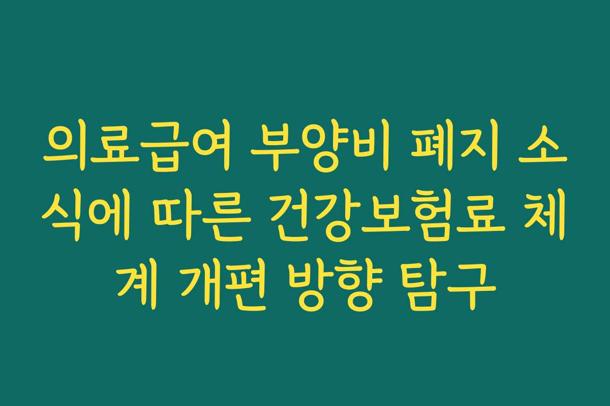 의료급여 부양비 폐지 소식에 따른 건강보험료 체계 개편 방향 탐구