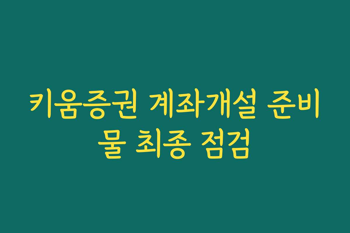 키움증권 계좌개설 준비물 최종 점검
