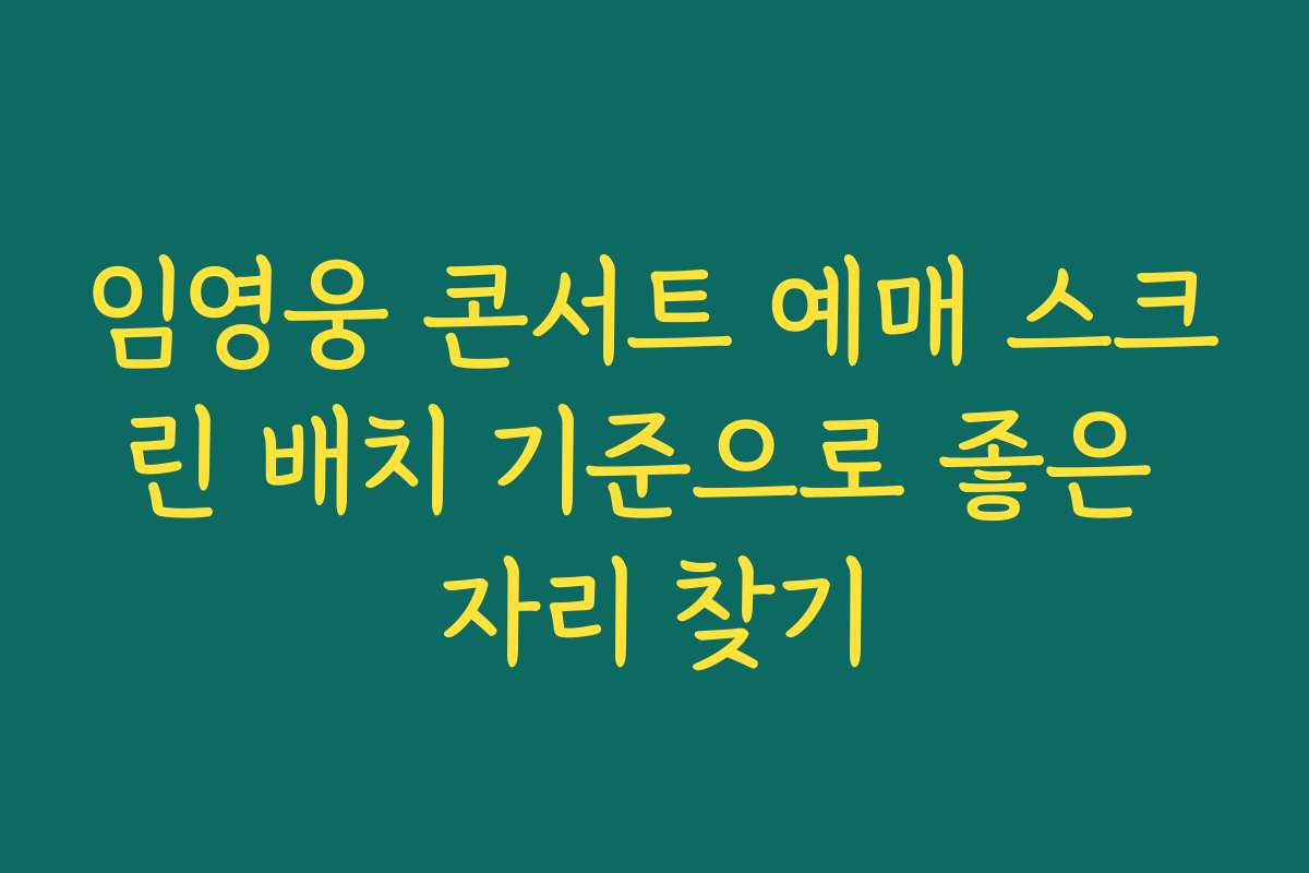 임영웅 콘서트 예매 스크린 배치 기준으로 좋은 자리 찾기