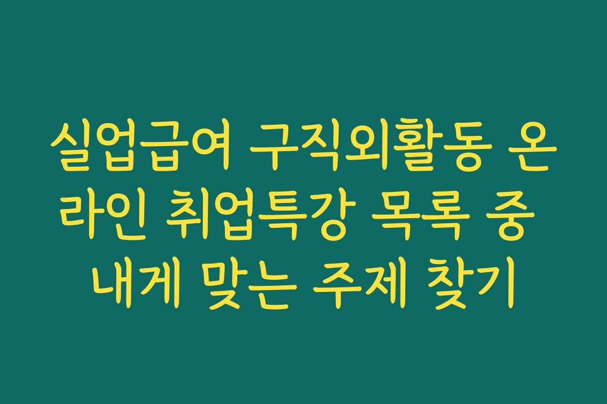 실업급여 구직외활동 온라인 취업특강 목록 중 내게 맞는 주제 찾기