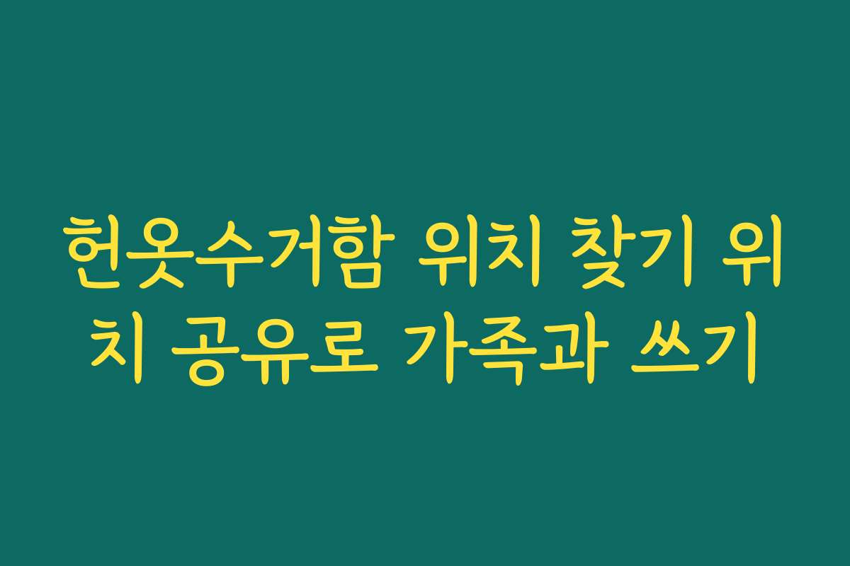 헌옷수거함 위치 찾기 위치 공유로 가족과 쓰기