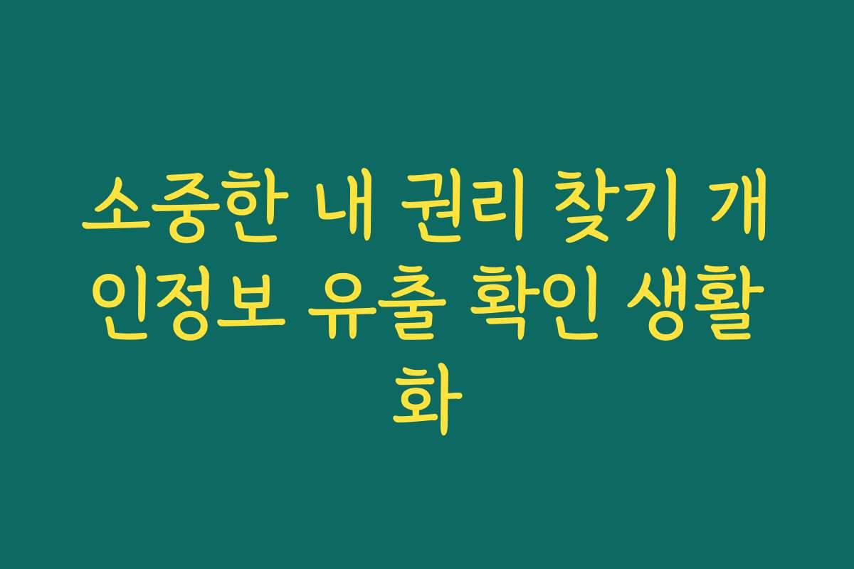 소중한 내 권리 찾기 개인정보 유출 확인 생활화