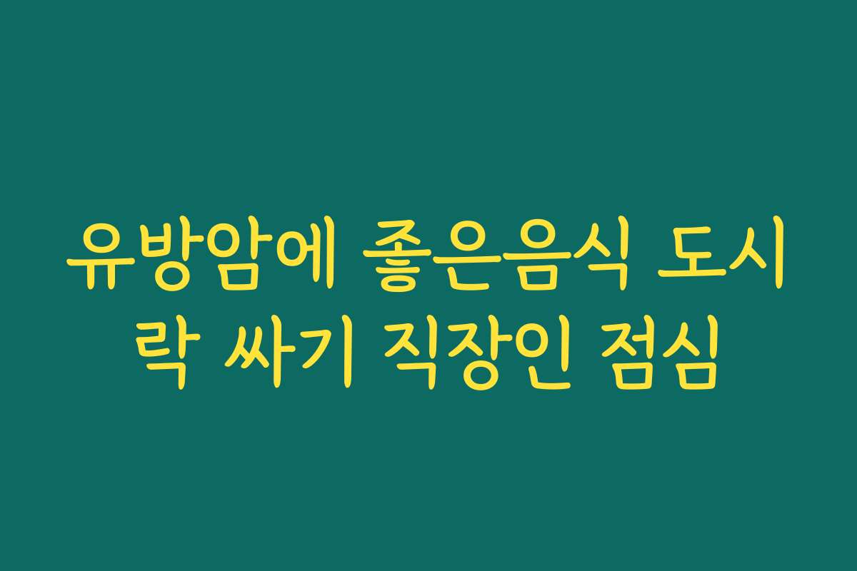 유방암에 좋은음식 도시락 싸기 직장인 점심