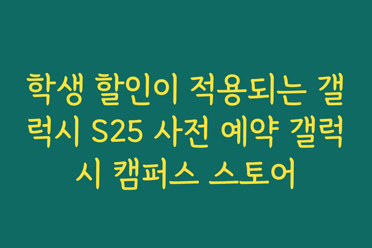 학생 할인이 적용되는 갤럭시 S25 사전 예약 갤럭시 캠퍼스 스토어