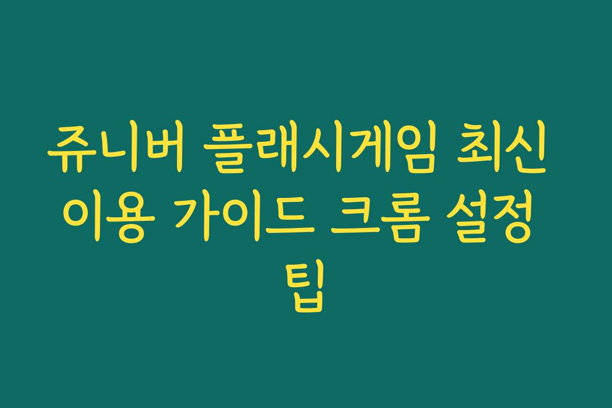 쥬니버 플래시게임 최신 이용 가이드 크롬 설정 팁