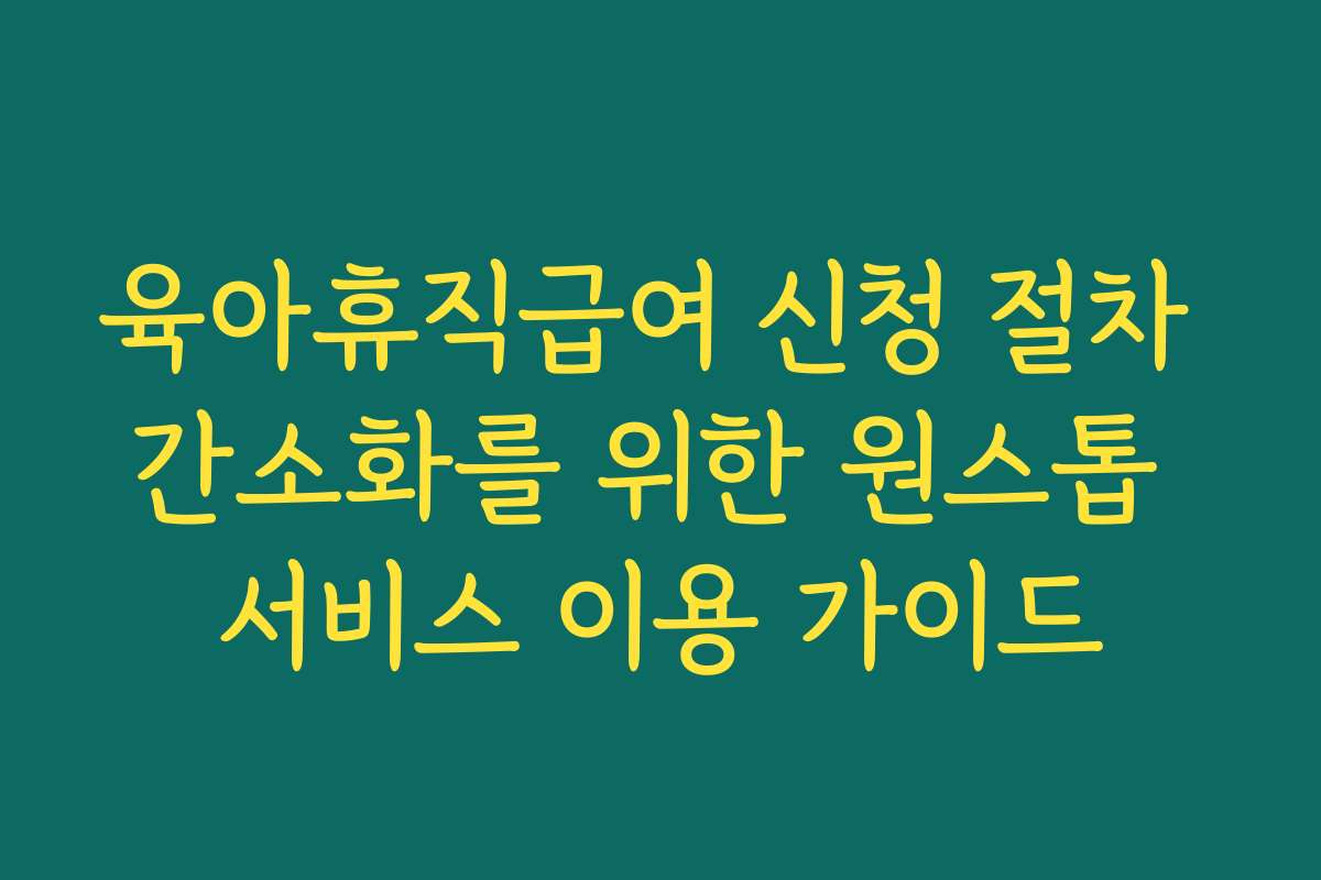 육아휴직급여 신청 절차 간소화를 위한 원스톱 서비스 이용 가이드