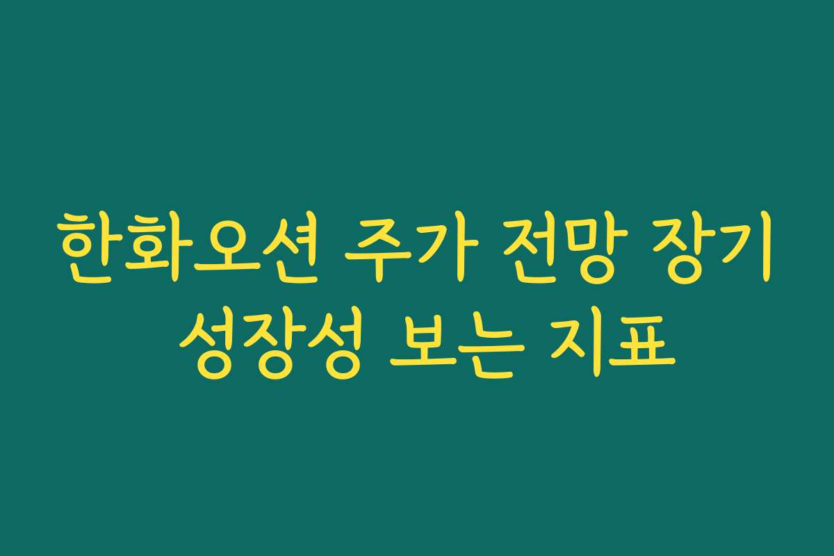 한화오션 주가 전망 장기 성장성 보는 지표