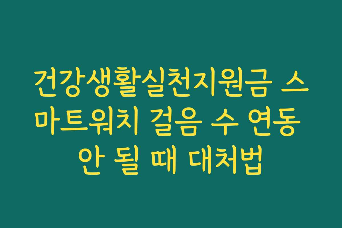 건강생활실천지원금 스마트워치 걸음 수 연동 안 될 때 대처법