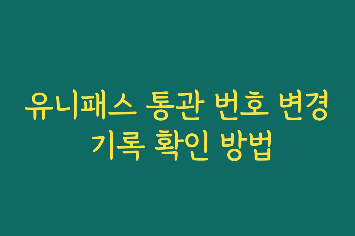 유니패스 통관 번호 변경 기록 확인 방법