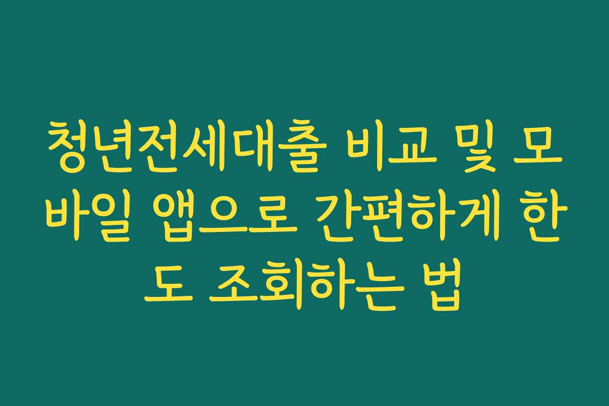 청년전세대출 비교 및 모바일 앱으로 간편하게 한도 조회하는 법