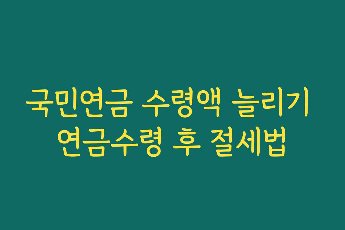 국민연금 수령액 늘리기 연금수령 후 절세법