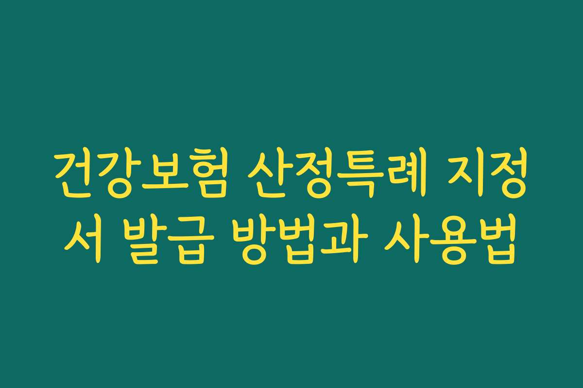건강보험 산정특례 지정서 발급 방법과 사용법