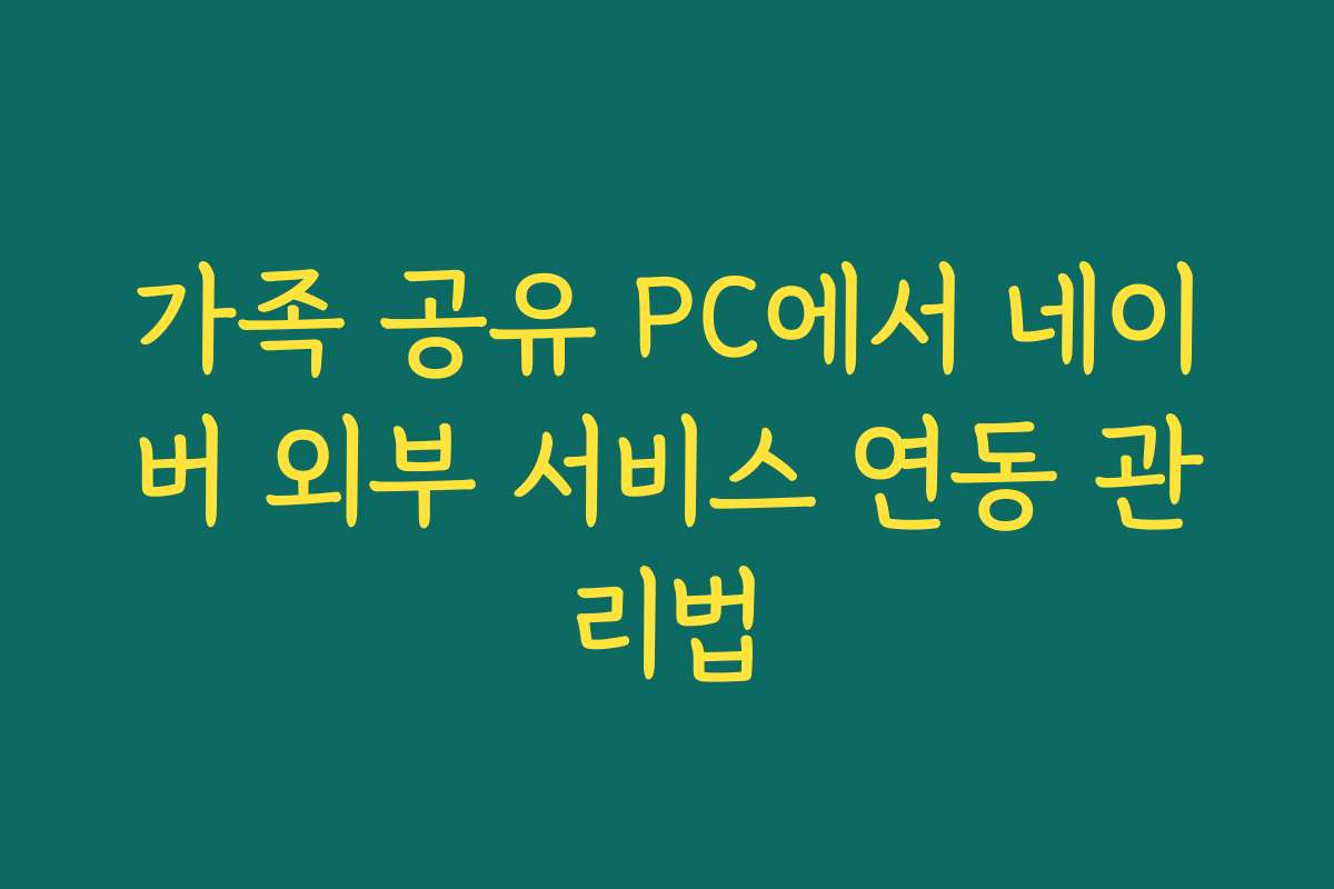 가족 공유 PC에서 네이버 외부 서비스 연동 관리법