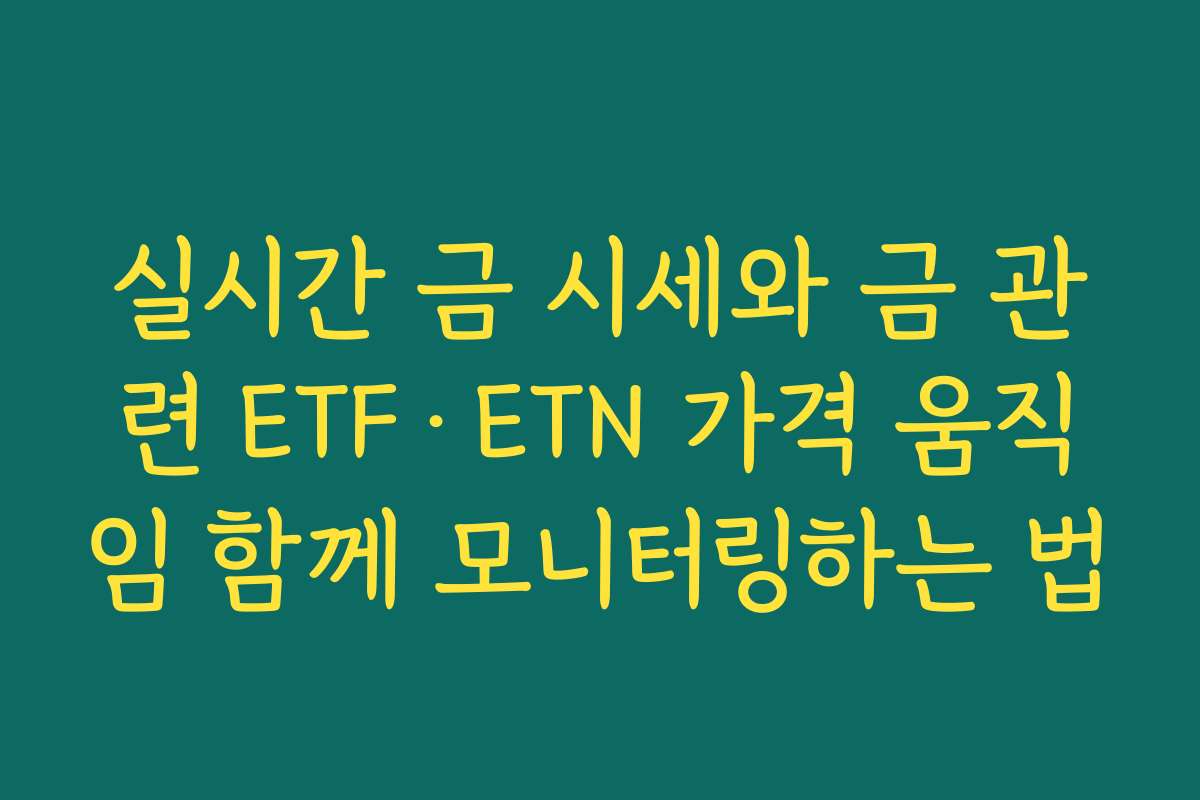 실시간 금 시세와 금 관련 ETF·ETN 가격 움직임 함께 모니터링하는 법
