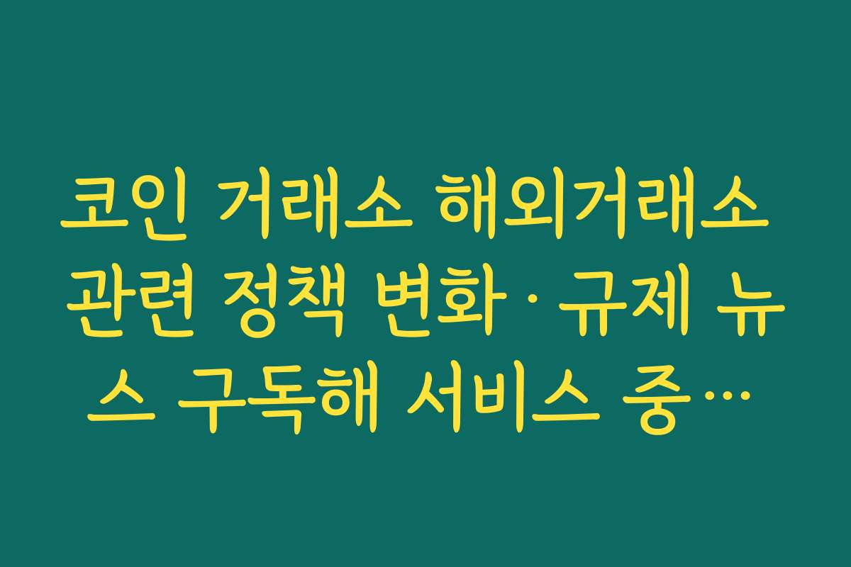 코인 거래소 해외거래소 관련 정책 변화·규제 뉴스 구독해 서비스 중단에 대비하는 방법