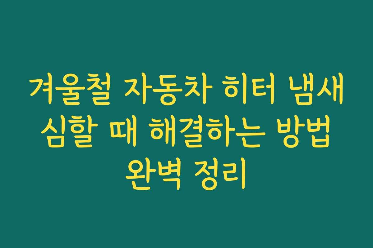 겨울철 자동차 히터 냄새 심할 때 해결하는 방법 완벽 정리