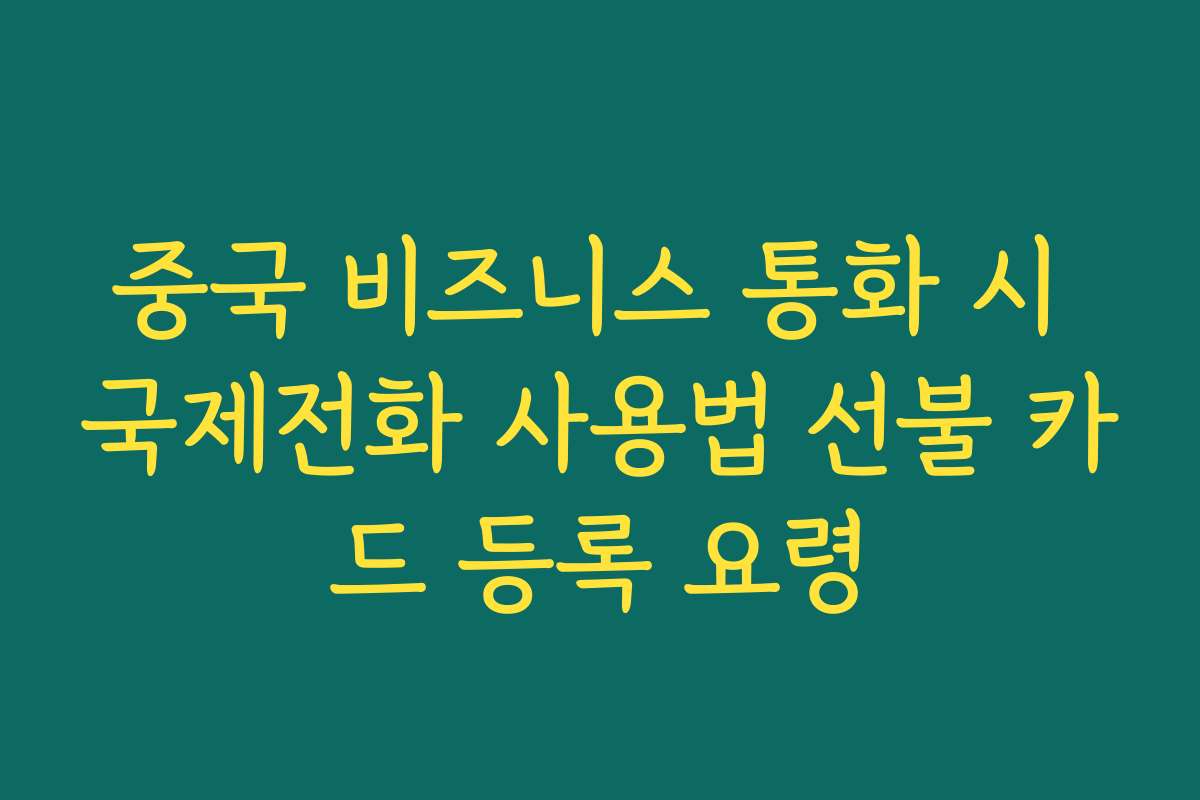 중국 비즈니스 통화 시 국제전화 사용법 선불 카드 등록 요령