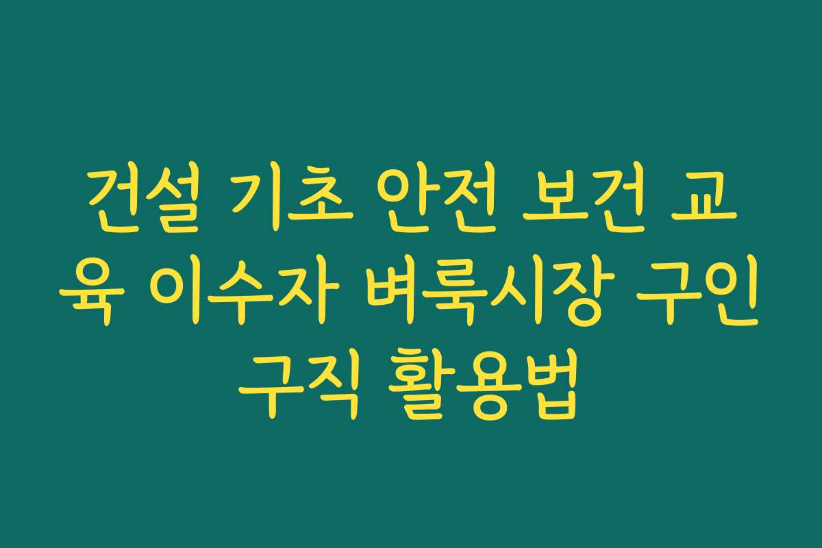 건설 기초 안전 보건 교육 이수자 벼룩시장 구인구직 활용법