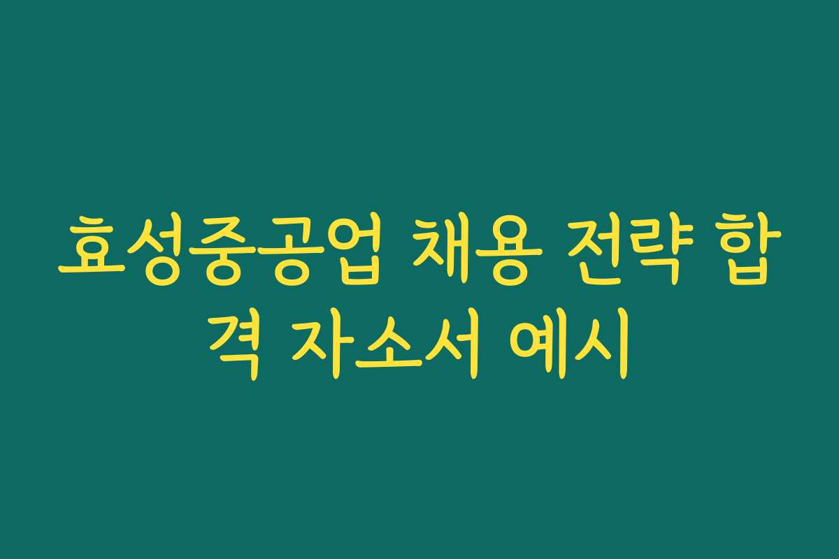 효성중공업 채용 전략 합격 자소서 예시