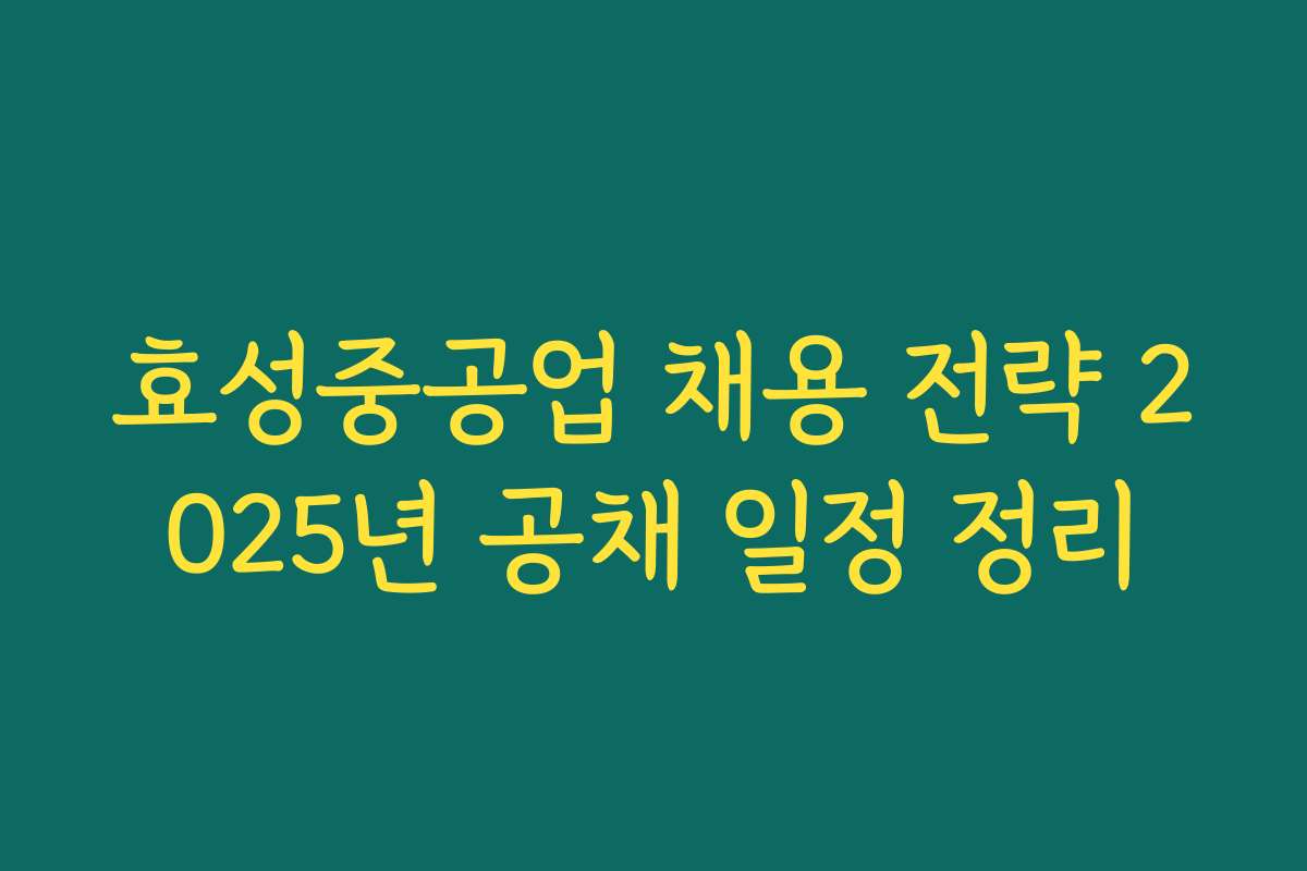 효성중공업 채용 전략 2025년 공채 일정 정리