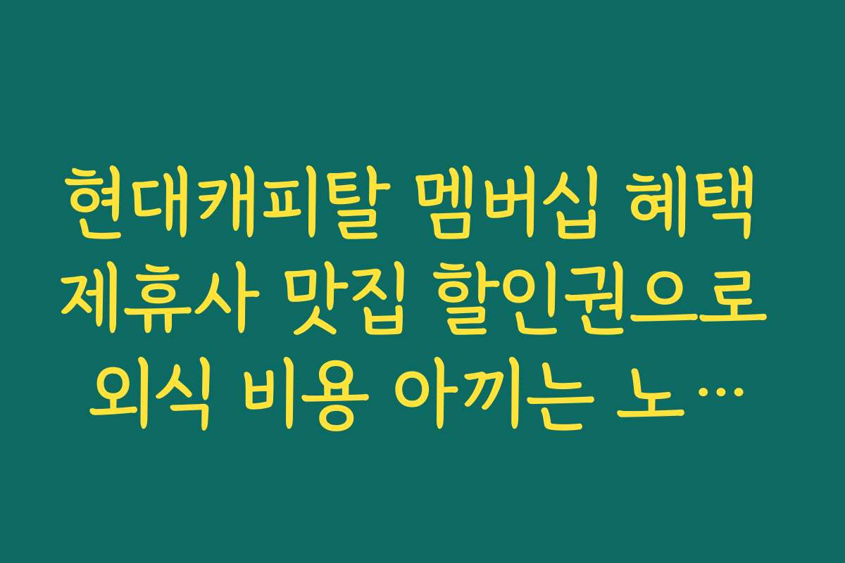 현대캐피탈 멤버십 혜택 제휴사 맛집 할인권으로 외식 비용 아끼는 노하우