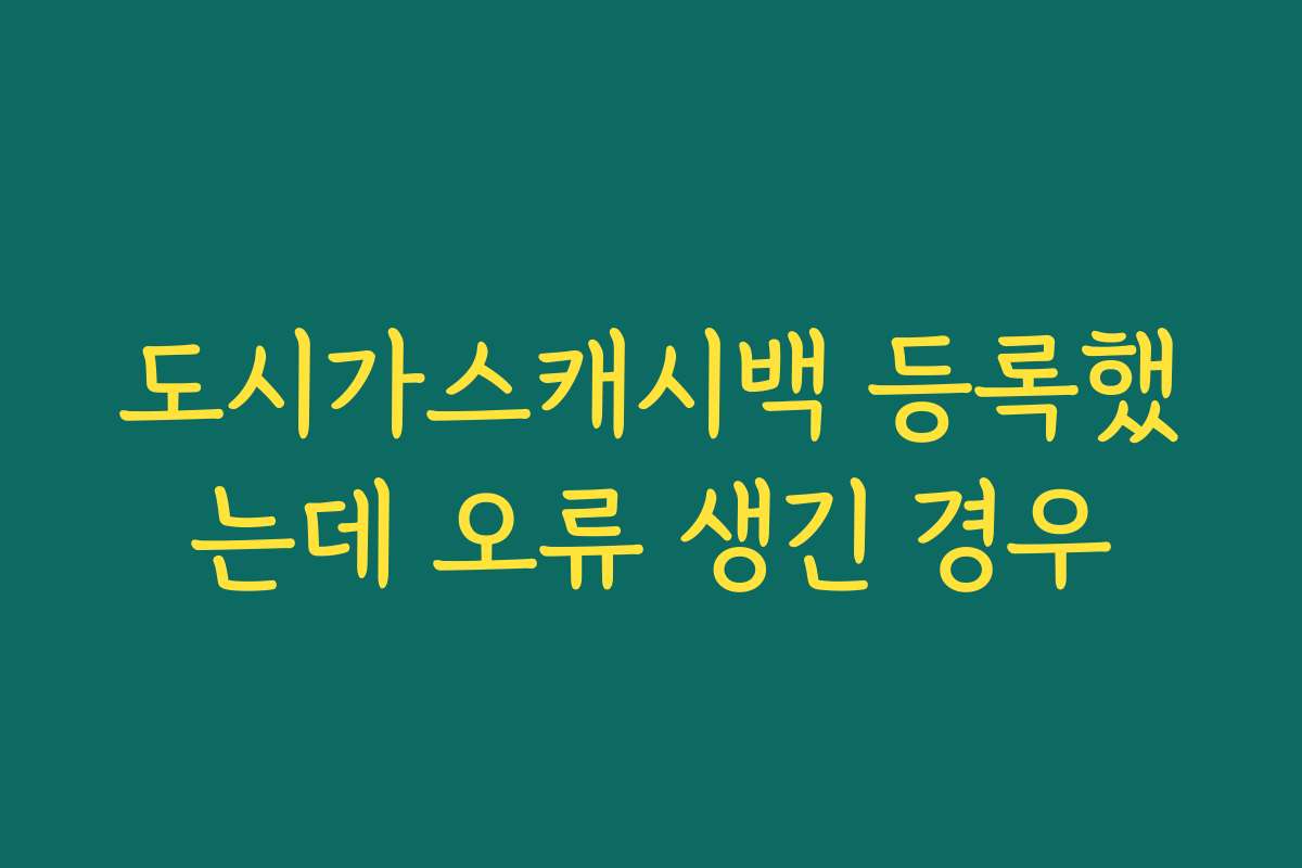 도시가스캐시백 등록했는데 오류 생긴 경우