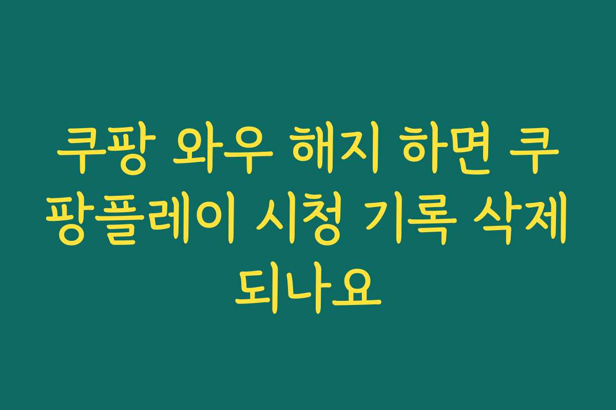 쿠팡 와우 해지 하면 쿠팡플레이 시청 기록 삭제되나요