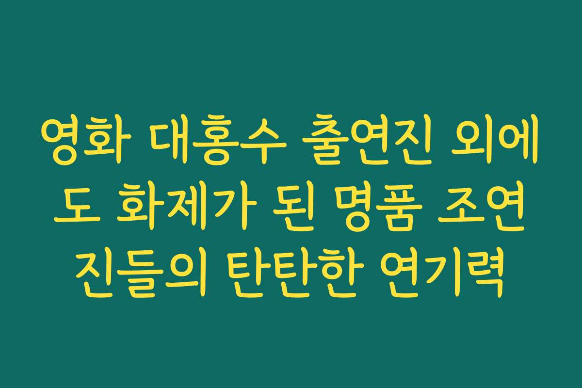 영화 대홍수 출연진 외에도 화제가 된 명품 조연진들의 탄탄한 연기력